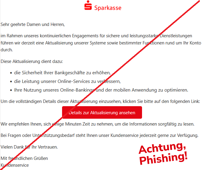 Sehr geehrte Damen und Herren, im Rahmen unseres kontinuierlichen Engagements für sichere und leistungsstarke Dienstleistungen führen wir derzeit eine Aktualisierung unserer Systeme sowie bestimmter Funktionen rund um Ihr Konto durch. Diese Aktualisierung dient dazu: die Sicherheit Ihrer Bankgeschäfte zu erhöhen, die Leistung unserer Online-Services zu verbessern, Ihre Nutzung unseres Online-Bankings und der mobilen Anwendung zu optimieren. Um die vollständigen Details dieser Aktualisierung einzusehen, klicken Sie bitte auf den folgenden Link: Details zur Aktualisierung ansehen Wir empfehlen Ihnen, sich einige Minuten Zeit zu nehmen, um die Informationen sorgfältig zu lesen. Bei Fragen oder Unterstützungsbedarf steht Ihnen unser Kundenservice jederzeit gerne zur Verfügung. Vielen Dank für Ihr Vertrauen. Mit freundlichen Grüßen Kundenservice