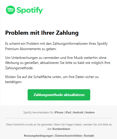 Screenshot einer E-Mail mit Logo von Spotify und Text: "   Problem mit Ihrer Zahlung  Es scheint ein Problem mit den Zahlungsinformationen Ihres Spotify Premium Abonnements zu geben.  Um Unterbrechungen zu vermeiden und Ihre Musik weiterhin ohne Werbung zu genießen, aktualisieren Sie bitte so bald wie möglich Ihre Zahlungsmethode.  Klicken Sie auf die Schaltfläche unten, um Ihre Daten sicher zu bestätigen:  Zahlungsmethode aktualisieren  Spotify herunterladen für: iPhone | iPad | Android | Andere  Diese Nachricht wurde an Sie gesendet. Wenn Sie Fragen haben, wenden Sie sich bitte an den Kundendienst.  Nutzungsbedingungen | Datenschutzrichtlinie | Kontakt"