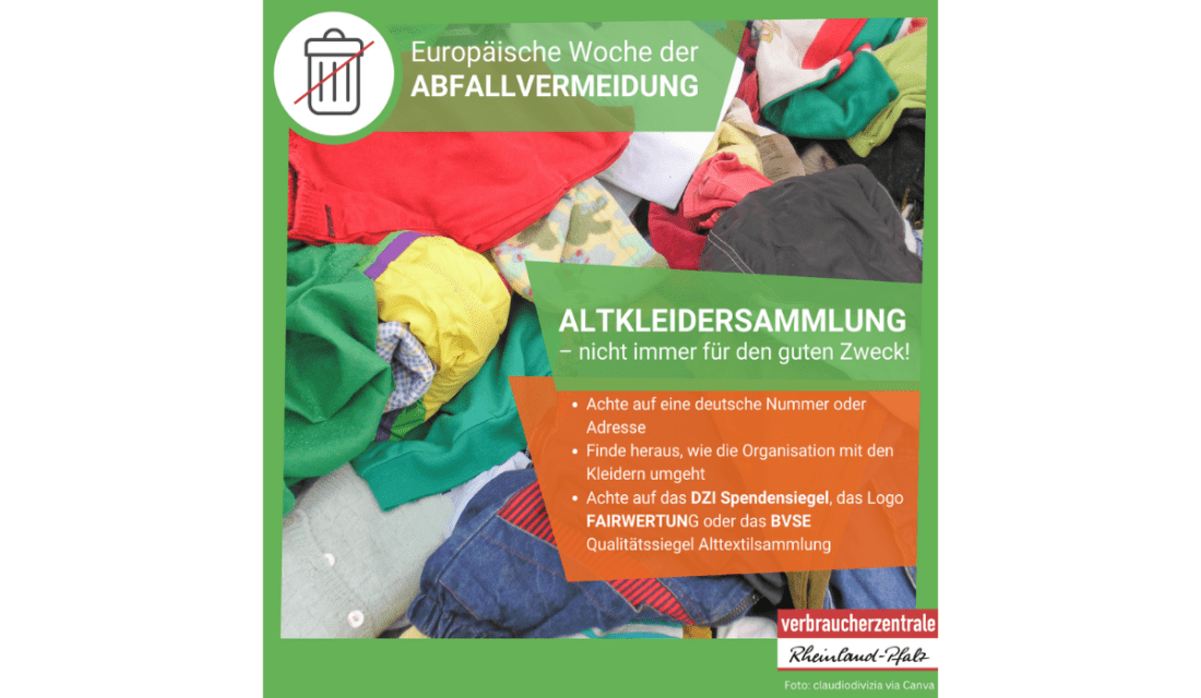 Europäische Woche der Abfallvermeidung.  Altkleidersammlung – nicht immer für den guten Zweck!  Achte auf eine deutsche Nummer oder Adresse.  Finde heraus, wie die Organisation mit den Kleidern umgeht.  Achte auf das DZI Spendensiegel, das Logo FAIRWERTUNG oder das BVSE Qualitätssiegel Alttextilsammlung.