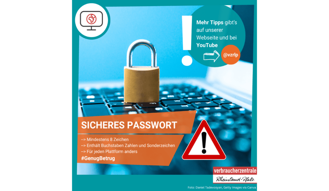 Sicheres Passwort 1. Mindestens 8 Zeichen 2. Enthält Buchstaben Zahlen und Sonderzeichen 3. Für jeden Plattform anders #GenugBetrug