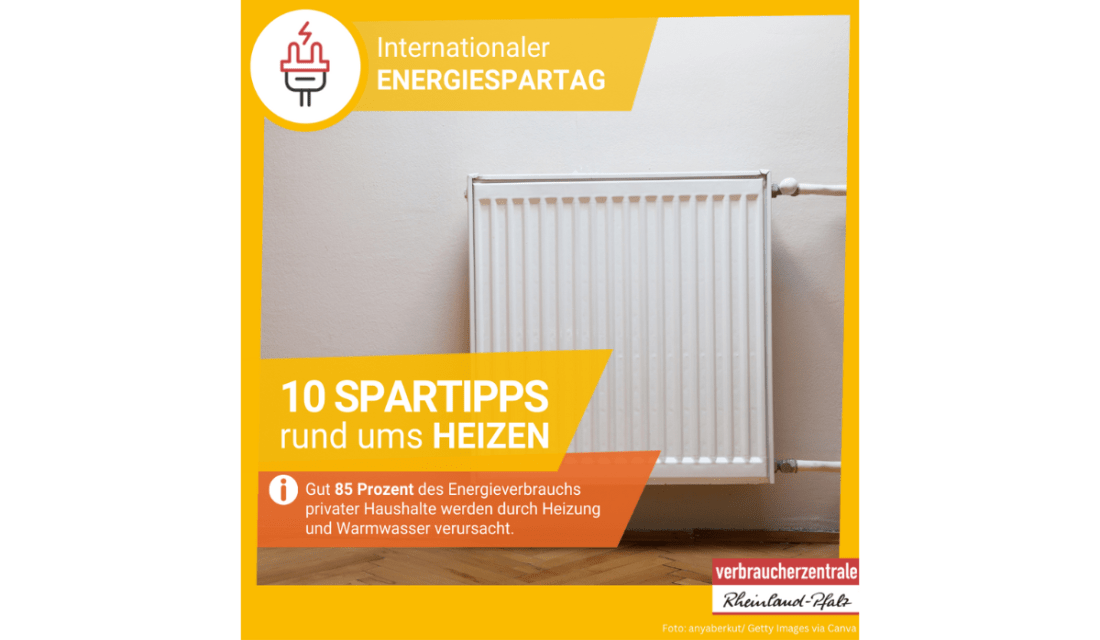 Internationaler  Energiespartag. 10 Spartipps rund ums HEIZEN. Gut 85 Prozent des Energieverbrauchs privater Haushalte werden durch Heizung und Warmwasser verursacht.